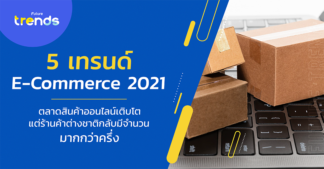 5 เทรนด์ E-Commerce 2021 ตลาดสินค้าออนไลน์เติบโต แต่ร้านค้าต่างชาติกลับมีจำนวนมากกว่าครึ่ง