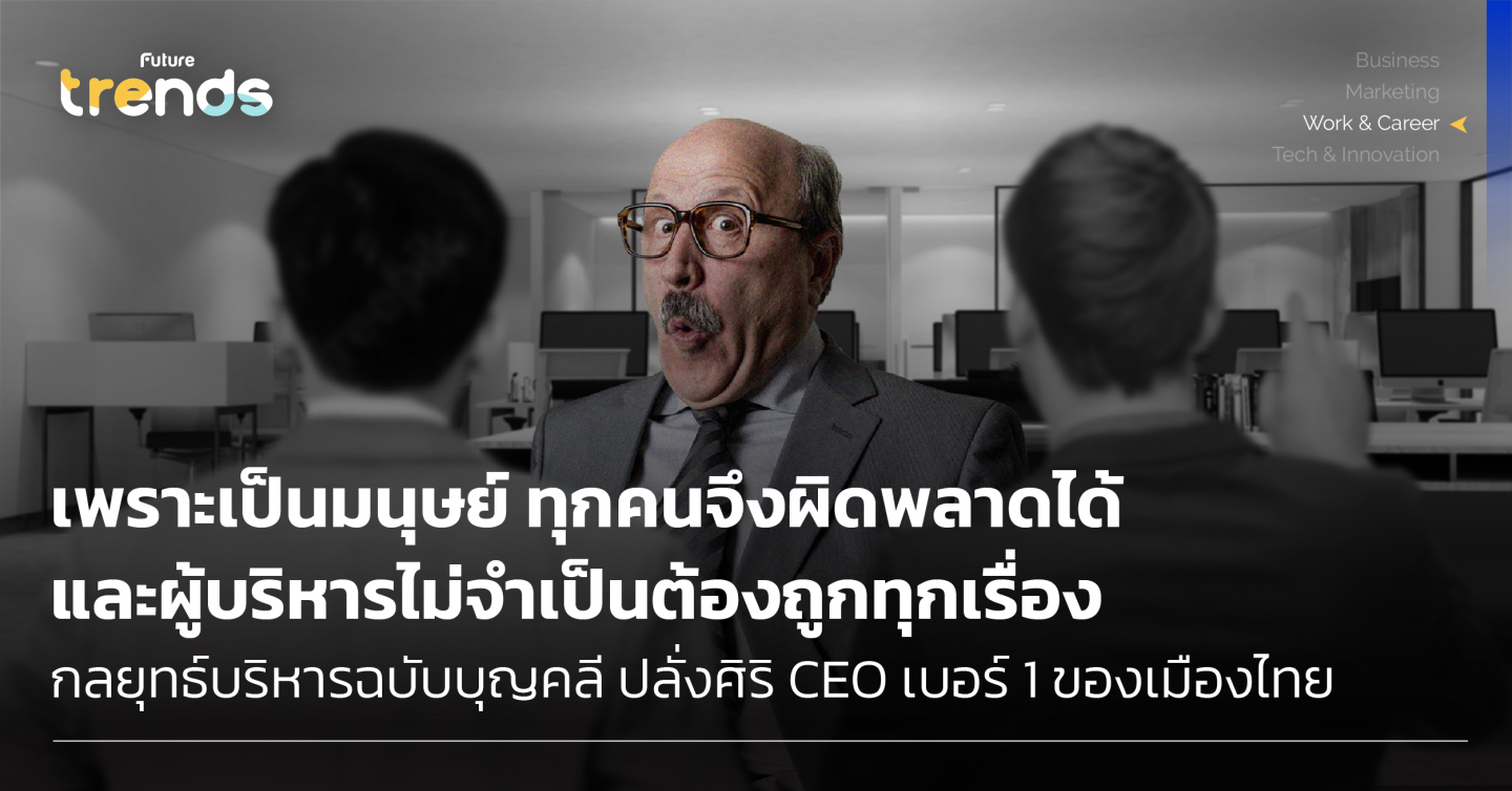 เพราะเป็นมนุษย์ ทุกคนจึงผิดพลาดได้ และผู้บริหาร ‘ไม่จำเป็นต้องถูกทุกเรื่อง’ กลยุทธ์บริหารฉบับบุญคลี ปลั่งศิริ CEO เบอร์ 1 ของเมืองไทย